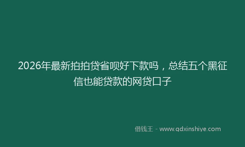 2026年最新拍拍贷省呗好下款吗，总结五个黑征信也能贷款的网贷口子