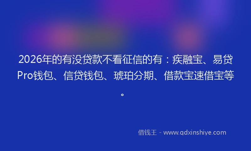 2026年的有没贷款不看征信的有：疾融宝、易贷Pro钱包、信贷钱包、琥珀分期、借款宝速借宝等。