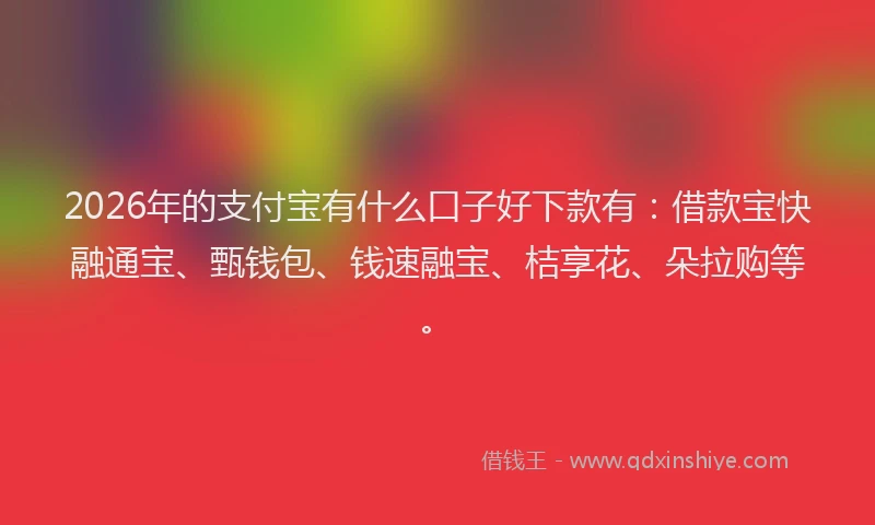 2026年的支付宝有什么口子好下款有：借款宝快融通宝、甄钱包、钱速融宝、桔享花、朵拉购等。