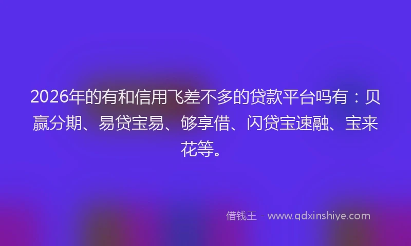 2026年的有和信用飞差不多的贷款平台吗有：贝赢分期、易贷宝易、够享借、闪贷宝速融、宝来花等。