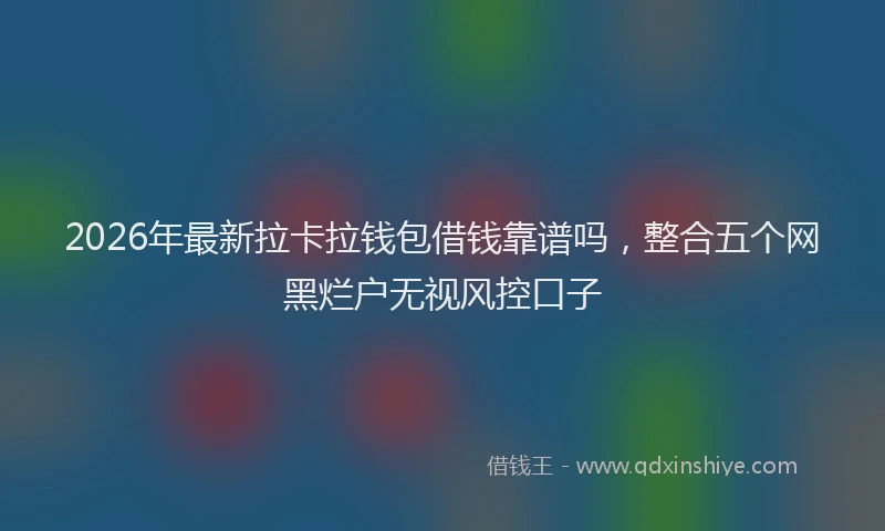 2026年最新拉卡拉钱包借钱靠谱吗，整合五个网黑烂户无视风控口子