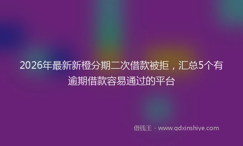 2026年最新新橙分期二次借款被拒，汇总5个有逾期借款容易通过的平台
