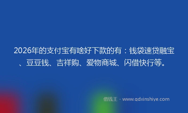 2026年的支付宝有啥好下款的有：钱袋速贷融宝、豆豆钱、吉祥购、爱物商城、闪借快行等。