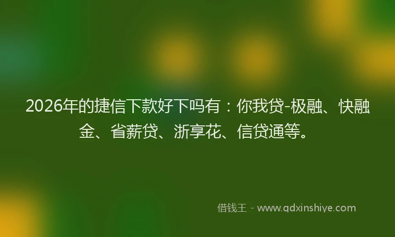 2026年的捷信下款好下吗有：你我贷-极融、快融金、省薪贷、浙享花、信贷通等。