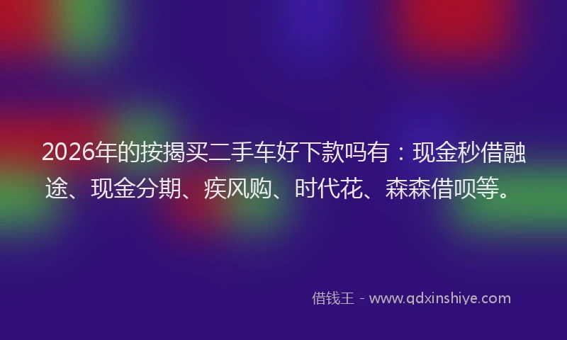 2026年的按揭买二手车好下款吗有：现金秒借融途、现金分期、疾风购、时代花、森森借呗等。