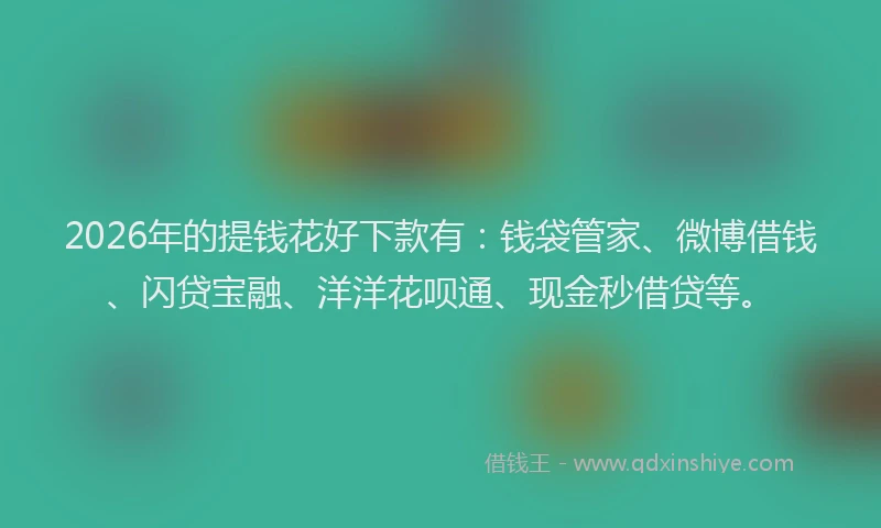 2026年的提钱花好下款有：钱袋管家、微博借钱、闪贷宝融、洋洋花呗通、现金秒借贷等。