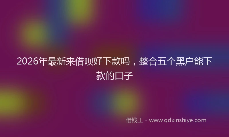 2026年最新来借呗好下款吗，整合五个黑户能下款的口子