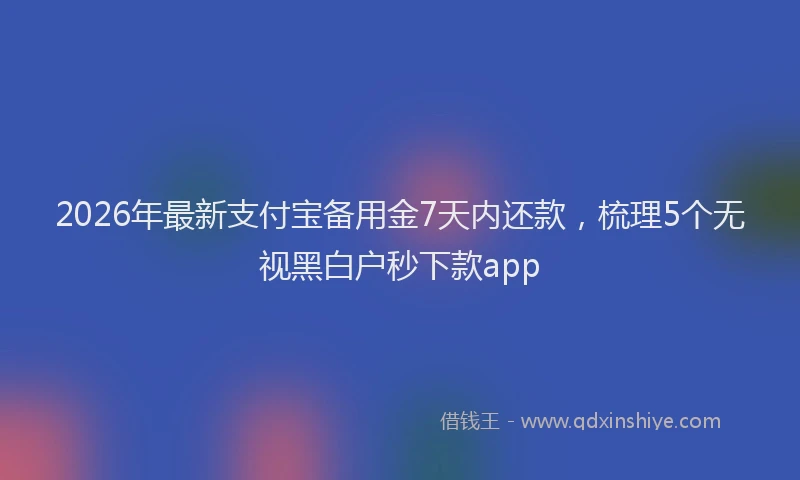 2026年最新支付宝备用金7天内还款，梳理5个无视黑白户秒下款app
