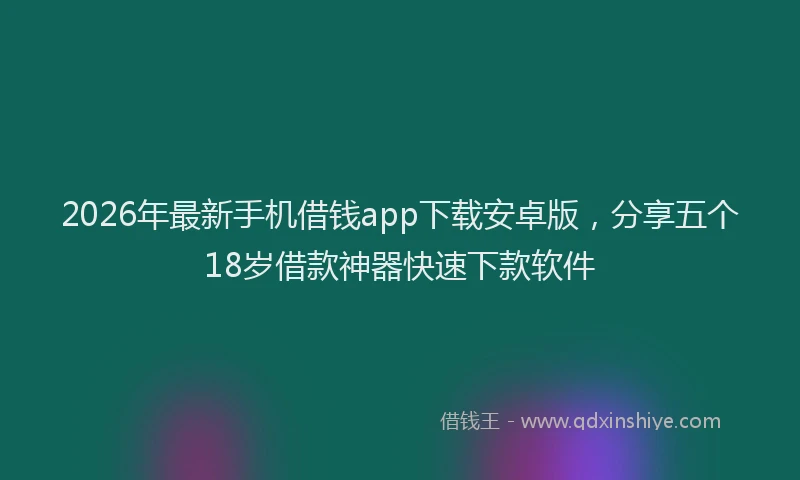 2026年最新手机借钱app下载安卓版，分享五个18岁借款神器快速下款软件