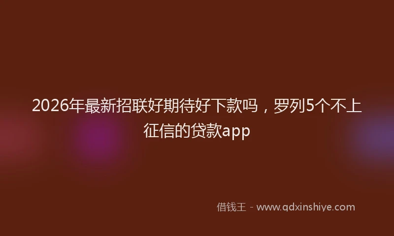 2026年最新招联好期待好下款吗，罗列5个不上征信的贷款app