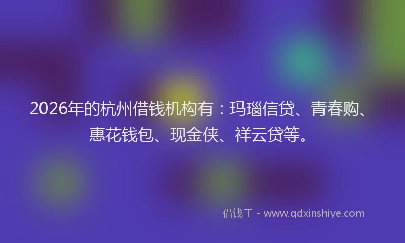 2026年的杭州借钱机构有：玛瑙信贷、青春购、惠花钱包、现金侠、祥云贷等。