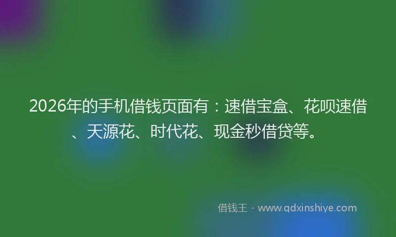 2026年的手机借钱页面有：速借宝盒、花呗速借、天源花、时代花、现金秒借贷等。