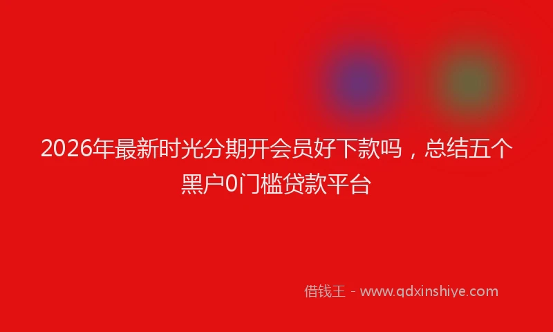 2026年最新时光分期开会员好下款吗，总结五个黑户0门槛贷款平台