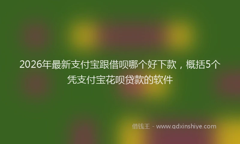 2026年最新支付宝跟借呗哪个好下款，概括5个凭支付宝花呗贷款的软件