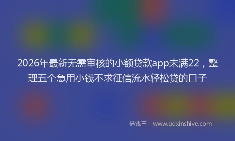 2026年最新无需审核的小额贷款app未满22，整理五个急用小钱不求征信流水轻松贷的口子