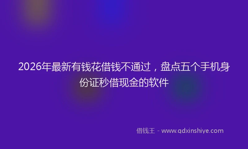2026年最新有钱花借钱不通过，盘点五个手机身份证秒借现金的软件