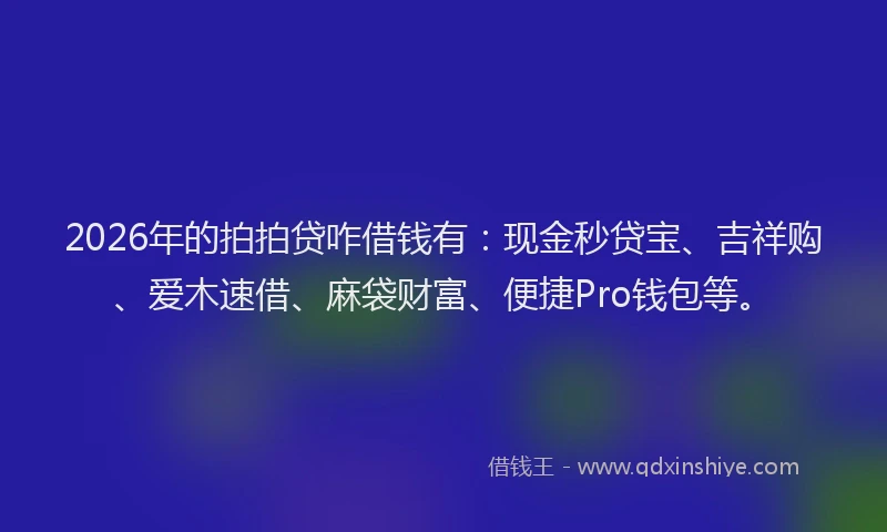 2026年的拍拍贷咋借钱有：现金秒贷宝、吉祥购、爱木速借、麻袋财富、便捷Pro钱包等。