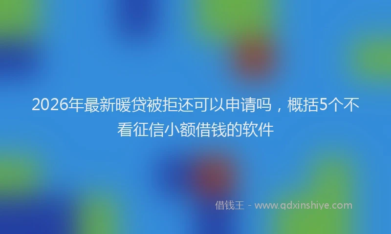 2026年最新暖贷被拒还可以申请吗，概括5个不看征信小额借钱的软件