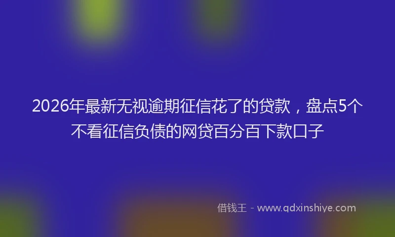 2026年最新无视逾期征信花了的贷款，盘点5个不看征信负债的网贷百分百下款口子