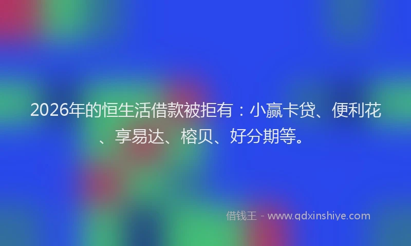 2026年的恒生活借款被拒有：小赢卡贷、便利花、享易达、榕贝、好分期等。
