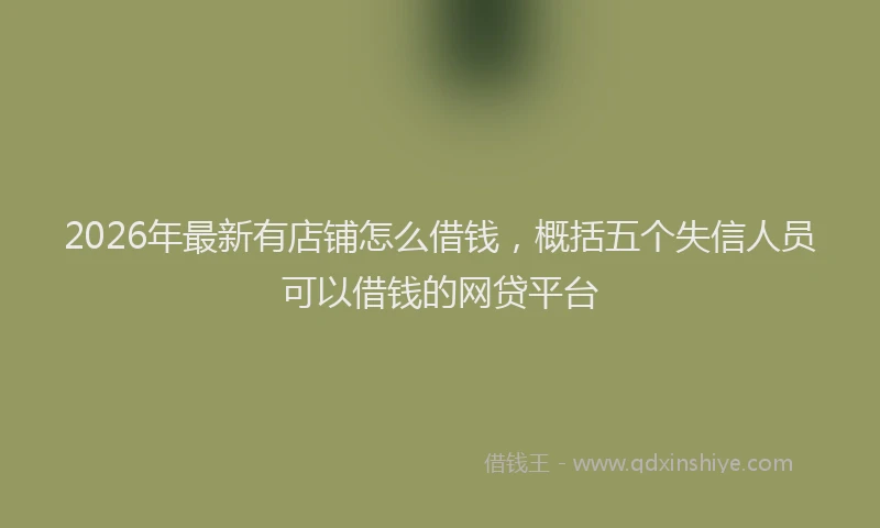 2026年最新有店铺怎么借钱，概括五个失信人员可以借钱的网贷平台