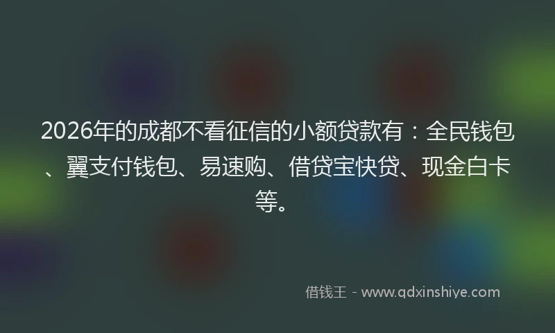 2026年的成都不看征信的小额贷款有：全民钱包、翼支付钱包、易速购、借贷宝快贷、现金白卡等。