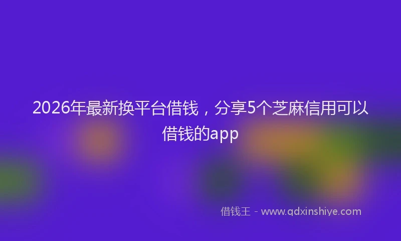 2026年最新换平台借钱，分享5个芝麻信用可以借钱的app