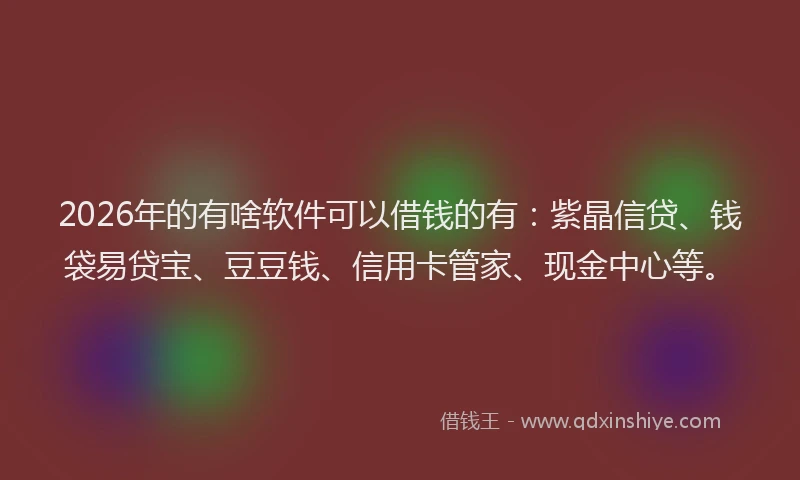 2026年的有啥软件可以借钱的有：紫晶信贷、钱袋易贷宝、豆豆钱、信用卡管家、现金中心等。