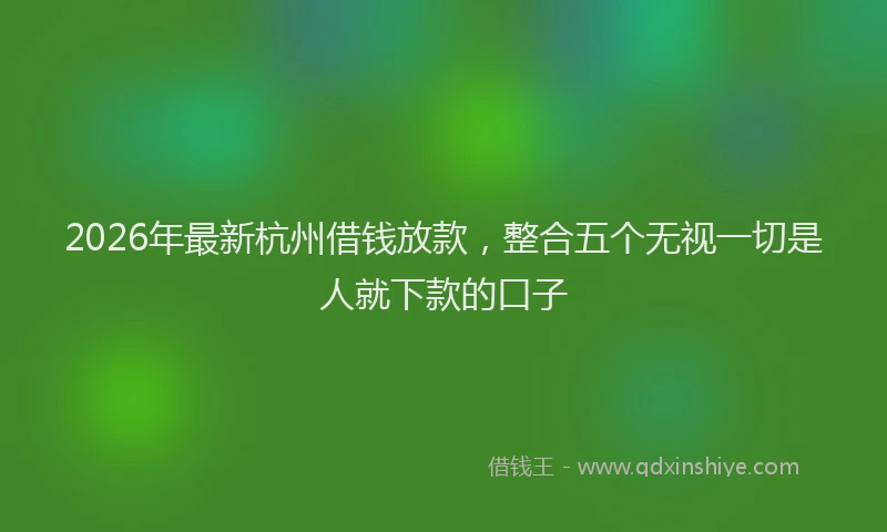 2026年最新杭州借钱放款，整合五个无视一切是人就下款的口子