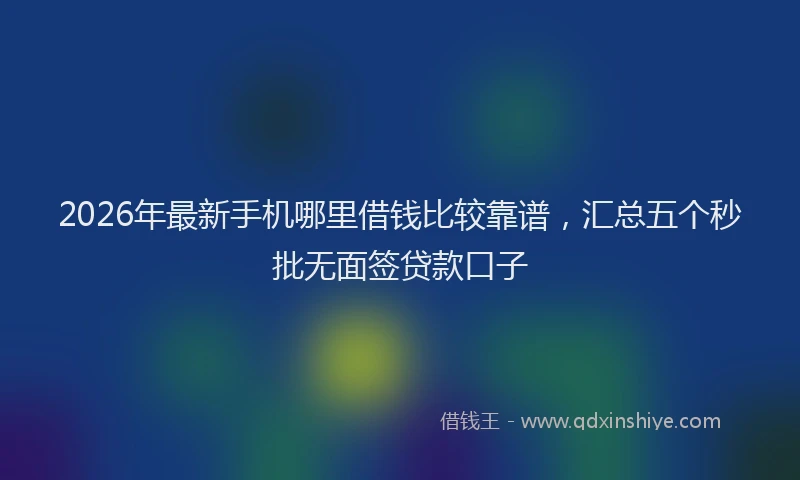 2026年最新手机哪里借钱比较靠谱，汇总五个秒批无面签贷款口子