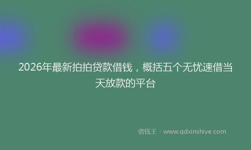 2026年最新拍拍贷款借钱，概括五个无忧速借当天放款的平台