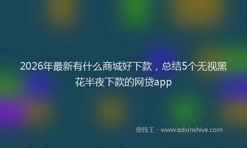 2026年最新有什么商城好下款，总结5个无视黑花半夜下款的网贷app