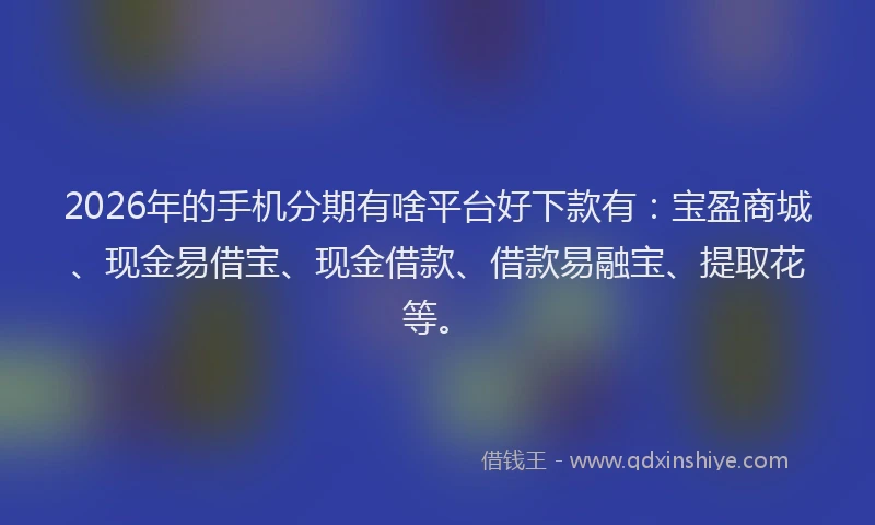 2026年的手机分期有啥平台好下款有：宝盈商城、现金易借宝、现金借款、借款易融宝、提取花等。