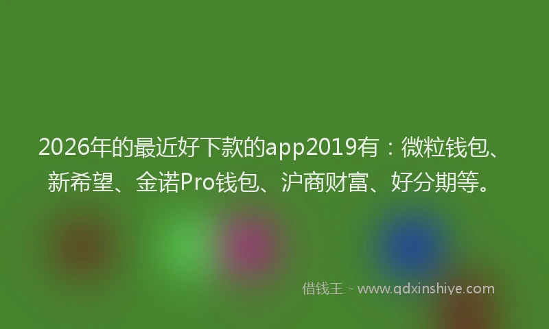 2026年的最近好下款的app2019有：微粒钱包、新希望、金诺Pro钱包、沪商财富、好分期等。