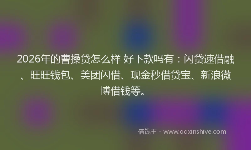 2026年的曹操贷怎么样 好下款吗有：闪贷速借融、旺旺钱包、美团闪借、现金秒借贷宝、新浪微博借钱等。