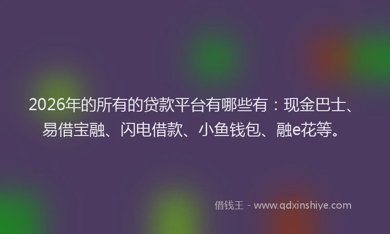 2026年的所有的贷款平台有哪些有：现金巴士、易借宝融、闪电借款、小鱼钱包、融e花等。