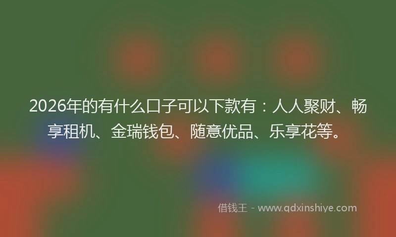 2026年的有什么口子可以下款有：人人聚财、畅享租机、金瑞钱包、随意优品、乐享花等。