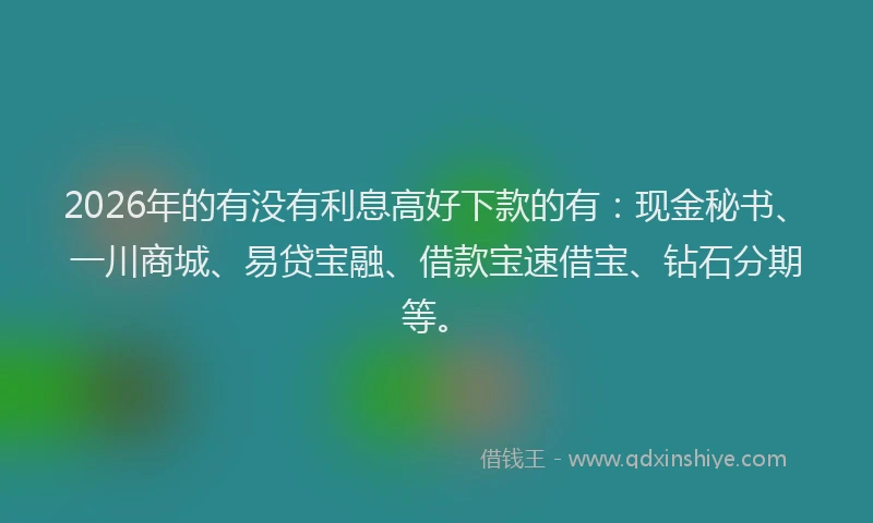 2026年的有没有利息高好下款的有：现金秘书、一川商城、易贷宝融、借款宝速借宝、钻石分期等。