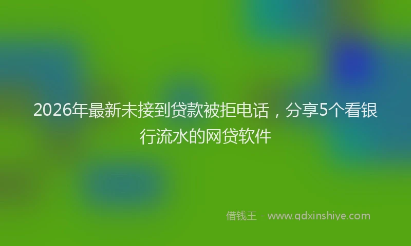 2026年最新未接到贷款被拒电话，分享5个看银行流水的网贷软件