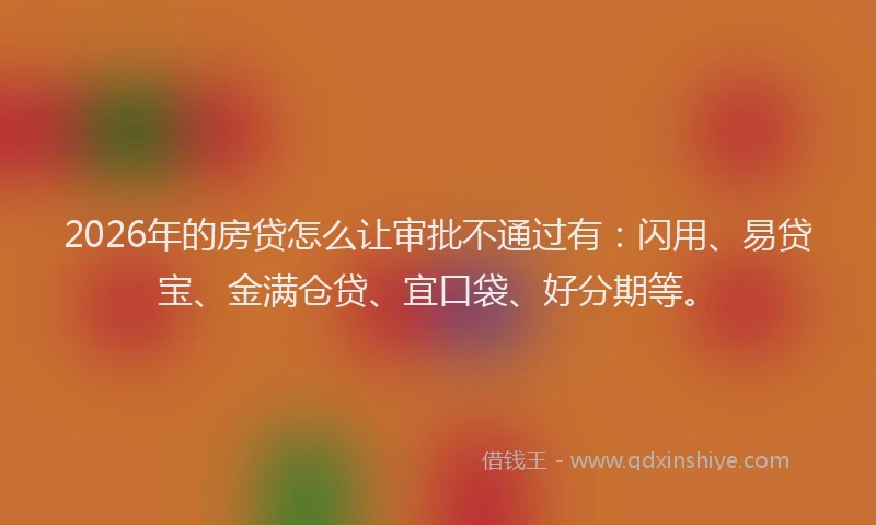 2026年的房贷怎么让审批不通过有：闪用、易贷宝、金满仓贷、宜口袋、好分期等。