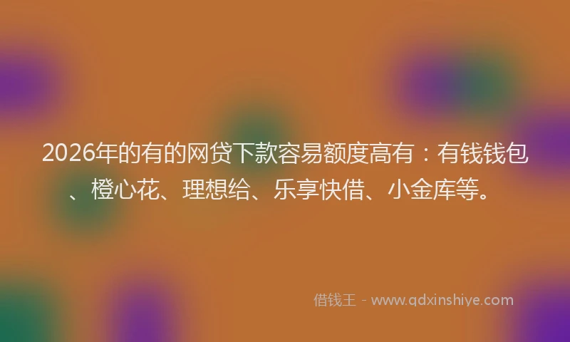 2026年的有的网贷下款容易额度高有：有钱钱包、橙心花、理想给、乐享快借、小金库等。