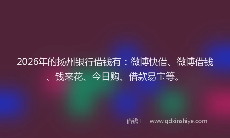 2026年的扬州银行借钱有：微博快借、微博借钱、钱来花、今日购、借款易宝等。