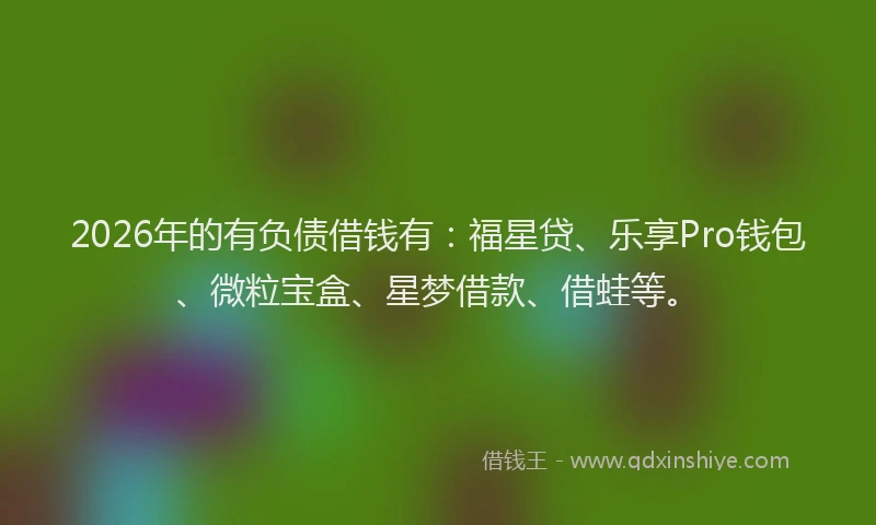 2026年的有负债借钱有：福星贷、乐享Pro钱包、微粒宝盒、星梦借款、借蛙等。
