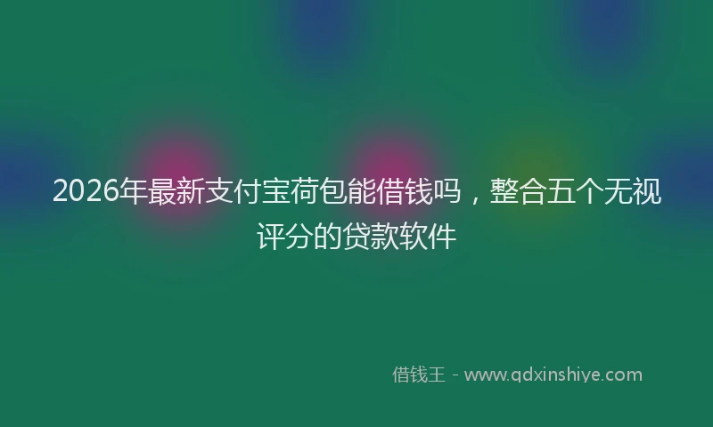 2026年最新支付宝荷包能借钱吗，整合五个无视评分的贷款软件