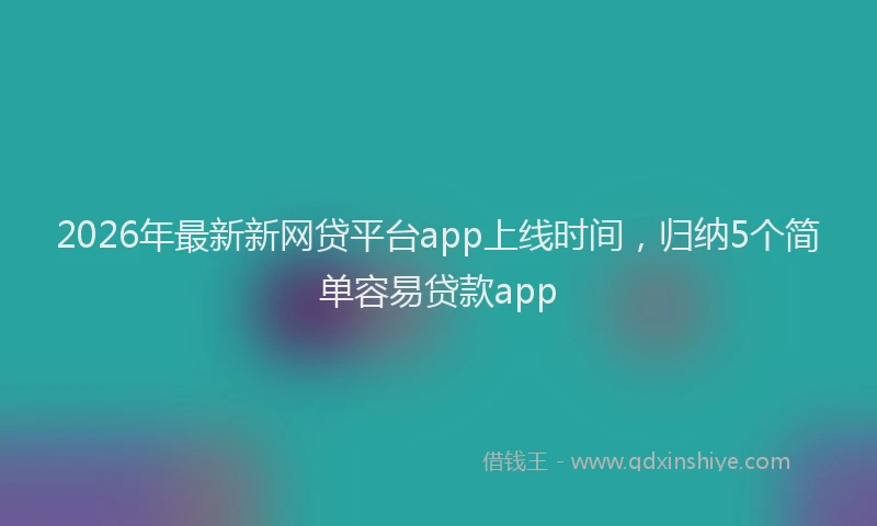 2026年最新新网贷平台app上线时间，归纳5个简单容易贷款app