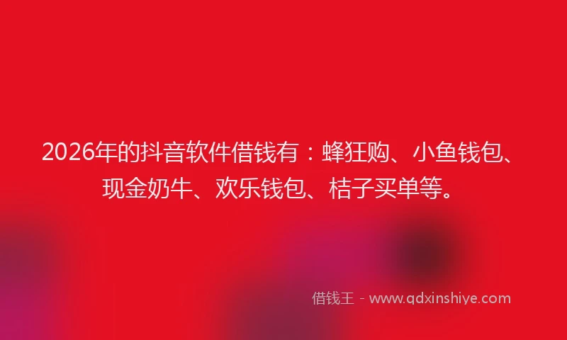 2026年的抖音软件借钱有：蜂狂购、小鱼钱包、现金奶牛、欢乐钱包、桔子买单等。