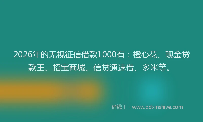 2026年的无视征信借款1000有：橙心花、现金贷款王、招宝商城、信贷通速借、多米等。