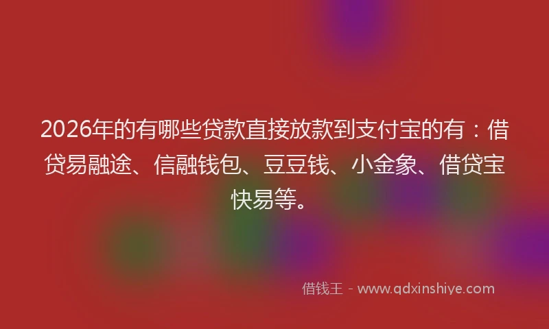 2026年的有哪些贷款直接放款到支付宝的有：借贷易融途、信融钱包、豆豆钱、小金象、借贷宝快易等。