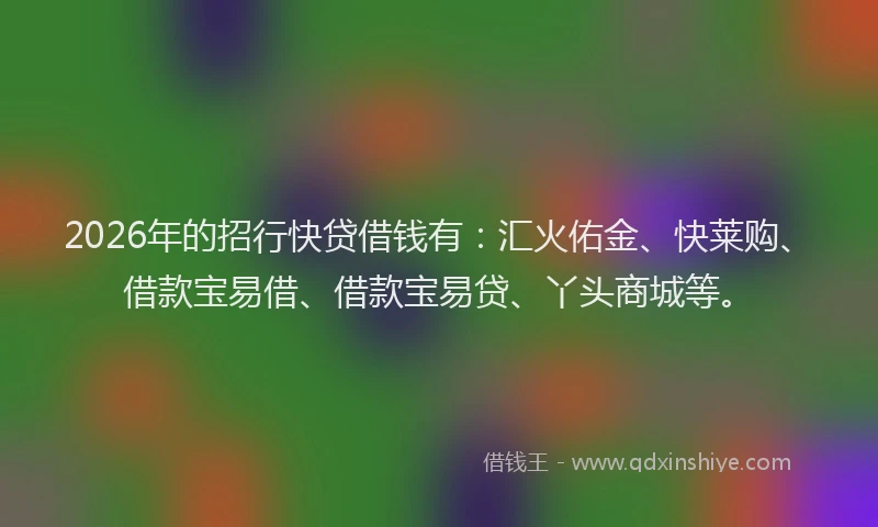 2026年的招行快贷借钱有：汇火佑金、快莱购、借款宝易借、借款宝易贷、丫头商城等。
