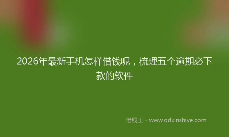 2026年最新手机怎样借钱呢，梳理五个逾期必下款的软件